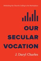 Our Secular Vocation: Rethinking the Church's Calling to the Marketplace 1087765765 Book Cover