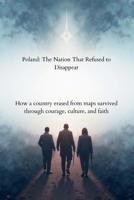 Poland: The Nation That Refused to Disappear: How a Country Erased from Maps Survived Through Courage, Culture, and Faith B0G7VGTY7V Book Cover