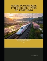 Guide touristique ferroviaire d'Asie de l'Est 2026: Explorez les villes, les cultures et les paysages d'Asie de l'Est en train (Train Travel Guide) (French Edition) B0GF24211L Book Cover