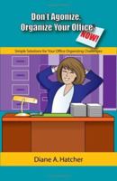 Don't Agonize, Organize Your Office Now!: Simple Solutions for Your Office Organizing Challenges 1419658662 Book Cover