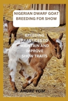 NIGERIAN DWARF GOAT BREEDING FOR SHOW: BREEDING PRACTICES TO MAINTAIN AND IMPROVE SHOW TRAITS B0CPB9GSP5 Book Cover