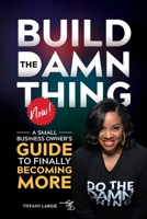 BUILD THE DAMN THING NOW: A SMALL BUSINESS OWNERS GUIDE TO FINALLY BECOMING MORE B0B4HHTXC7 Book Cover