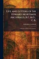 Life and Letters of Sir Edward Mortimer Archibald, K.C.M.G., C.B.: A Memoir of Fifty Years of Service 1025802136 Book Cover