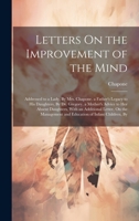 Letters On the Improvement of the Mind: Addressed to a Lady, By Mrs. Chapone. a Father's Legacy to His Daughters, By Dr. Gregory. a Mother's Advice to ... and Education of Infant Children, By 1020696990 Book Cover