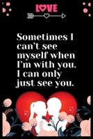 Sometimes I can't see myself when I'm with you. I can only just see you: Large Journal To Write In, Lovers Gifts, Love heart feelings Write in Over 100 Pages 6x9 Sized Write in your heart feelings. 1707898952 Book Cover