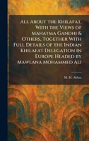 All About the Khilafat, With the Views of Mahatma Gandhi & Others, Together With Full Details of the Indian Khilafat Delegation in Europe Headed by Mawlana Mohammed Ali 1025262905 Book Cover