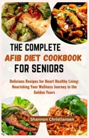 THE COMPLETE AFIB DIET COOKBOOK FOR SENIORS: Delicious Recipes for Heart-Healthy Living: Nourishing Your Wellness Journey in the Golden Years B0CTJQ9NBR Book Cover