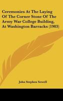 Ceremonies at the Laying of the Corner Stone of the Army War College Building, at Washington Barracks 1164600605 Book Cover