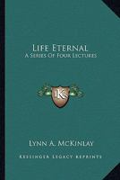 Life Eternal, A Series of Four Lectures: delivered to The Young People's Temple Group of the South Davis Stake 1950 1166125920 Book Cover