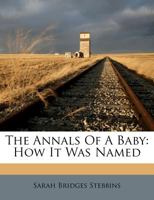 The Annals Of A Baby: How It Was Named; How It Was Nursed; How It Was A Tyrant; And How Its Nose Got Out Of Joint 0548410747 Book Cover