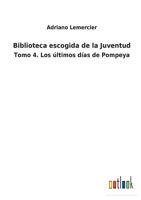 Biblioteca escogida de la Juventud: Tomo 4. Los últimos días de Pompeya 3752485493 Book Cover