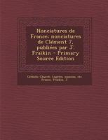 Nonciatures de France; nonciatures de Clément 7, publiées par J. Fraikin - Primary Source Edition 1294048511 Book Cover