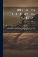 Dreyfaches Theologisches Kleeblat: Bestehend Aus Desselben I. Sicherstem Weg Zum Reich Gottes, Ii. Theologia Mystica, Oder Geheimen Krafft-theologie, ... Nun Aber, Wegen Ihrer, An... 1021602574 Book Cover