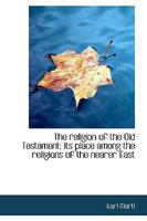 The Religion of the Old Testament: Its Place Among the Religions of the Nearer East 1162784563 Book Cover
