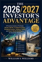 The 2026/2027 Investor’s Advantage: A Practical Guide to Profitable Stocks, Bonds, AI Opportunities, Dividend Income, Treasury Yields, and Smart Wealth Building in an Uncertain Market B0H2QLX3RN Book Cover