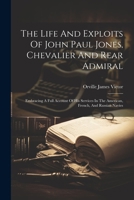 The Life And Exploits Of John Paul Jones, Chevalier And Rear Admiral: Embracing A Full Account Of His Services In The American, French, And Russian Navies 1022375067 Book Cover