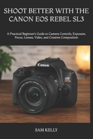 SHOOT BETTER WITH THE CANON EOS REBEL SL3: A Practical Beginner’s Guide to Camera Controls, Exposure, Focus, Lenses, Video, and Creative Composition B0H7PWWM96 Book Cover