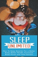 Sleep Unlimited How to Sleep Smarter for a Better Body, Better Health, Increased Brain Power and Total Success: How to Sleep Smarter for a Better Body, Better Health, Increased Brain Power and Total S B0858W4GFQ Book Cover