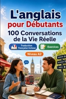 L'anglais pour Débutants A2 : 100 Conversations de la Vie Réelle: Apprenez l'anglais en situations réelles, passé, futur, voyages, travail, dialogues ... vocabulaire et exercices (French Edition) B0H7QCPL7W Book Cover