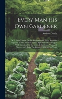 Every Man His Own Gardener: Or, A Plain Treatise On The Cultivation Of Every Requisite Vegetable In The Kitchen Garden, Alphabetically Arranged. With ... &c. Being The Result Of Thirty-five Years' 1021026611 Book Cover