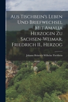Tischbein's Leben Und Briefwechsel Mit Amalia: Herzogin Zu Sachsen-Weimar, Friedrich II, Herzog Zu Sachsen-Gotha, Peter, Herzog Von Oldenburg...U.A.M 1016772343 Book Cover
