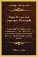 Three Seasons In European Vineyards: Treating Of Vine-Culture; Vine Disease And Its Cure; Wine-Making And Wines, Red And White; Wine-Drinking As Affecting Health And Morals 1425533779 Book Cover