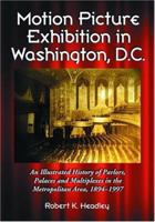 Motion Picture Exhibition in Washington, D.C.: An Illustrated History of Parlors, Palaces And Multiplexes in the Metropolitan Area, 1894-1997 0786405449 Book Cover