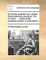 Excerpta quædam ex Luciani Samosatensis operibus. Per N. Kent, ... Editio tertia prioribus auctior & emendatior. 1140863622 Book Cover