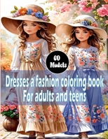 Dresses a fashion coloring book For adults and teens: 60 Vintage and Modern Designs, Floral Patterns, Summer & winter Dresses, and Victorian Gowns for Relaxation, Perfect for Women And Girls. B0CWKLPZ86 Book Cover