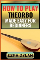 HOW TO PLAY THEORBO MADE EASY FOR BEGINNERS: Complete Step By Step Guide To Learn And Perfect Your Theorbo Play Ability From Scratch B0CTGLBBPW Book Cover