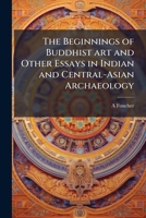 The beginnings of Buddhist art and other essays in Indian and Central-Asian archaeology 1177678993 Book Cover