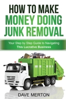 How To Make Money Doing Junk Removal: Your Step by Step Guide to Navigating This Lucrative Business 1494951266 Book Cover