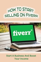 How To Start Selling On Fiverr: Start A Business And Boost Your Income: Internet Based Business B09CRY4965 Book Cover
