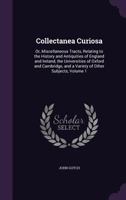 Collectanea Curiosa: Or, Miscellaneous Tracts, Relating to the History and Antiquities of England and Ireland, the Universities of Oxford and Cambridge, and a Variety of Other Subjects; Volume 1 1021735663 Book Cover