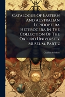 Catalogue Of Eastern And Australian Lepidoptera Heterocera In The Collection Of The Oxford University Museum, Part 2 1024919358 Book Cover