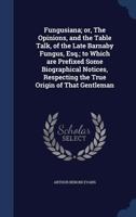 Fungusiana; or, The opinions, and the table talk, of the late Barnaby Fungus, Esq.; to which are prefixed some biographical notices, respecting the true origin of that gentleman 1340178370 Book Cover