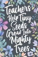 Teachers Help Tiny Seeds Grow Into Mighty Trees: Teacher Inspirational Quote Appreciation & Thank You Gift Idea. Motivational Notebook Journal & Sketch Diary Present for Educators. 1075495504 Book Cover