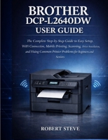BROTHER DCP-L264ODW USER GUIDE: The complete step-by-step Guide to Easy setup,wifi connection,mobile printing,scanning,Driver installation, and fixing common printer problems for Beginners and Seniors B0H1BS8CJS Book Cover