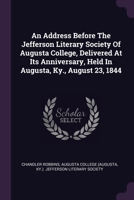 An Address Before The Jefferson Literary Society Of Augusta College, Delivered At Its Anniversary, Held In Augusta, Ky., August 23, 1844 1378874978 Book Cover