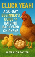 Cluck Yeah! A 30 Day Beginner's Guide to Raising Backyard Chickens: Raise Happy Hens, Build the Perfect Coop, and Enjoy Fresh Eggs at Home—A Fun, Easy Guide for First-Time Chicken Keepers B0FLL8DZPV Book Cover