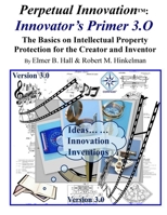 Perpetual Innovation: Innovator’s Primer 3.O: The Basics on Intellectual Property Protection for the Creator and Inventor 1329239547 Book Cover