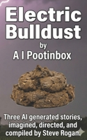 Electric Bulldust by A I Pootinbox: Three AI genrated stories imagined, directed and compiled by Steve Rogan B0DVXSHT98 Book Cover