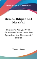 Rational Religion And Morals V2: Presenting Analysis Of The Functions Of Mind, Under The Operations And Directions Of Reason 1163125784 Book Cover