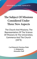 The Subject Of Missions Considered Under Three New Aspects: The Church And Missions; The Representation Of The Science Of Missions At The Universities; Commerce And The Church 1437285341 Book Cover
