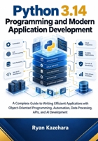Python 3.14 Programming and Modern Application Development: A Complete Guide to Writing Efficient Applications with Object-Oriented Programming, Automation, Data Processing, APIs, AI Development, B0HKGQ4TFB Book Cover