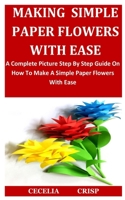 Making Simple Paper Flowers With Ease: A Complete Picture Step By Step Guide On How To Make A Simple Paper Flowers With Ease B088LKDVDV Book Cover