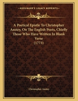 A Poetical Epistle To Christopher Anstey, On The English Poets, Chiefly Those Who Have Written In Blank Verse 1163875422 Book Cover