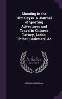 Shooting In The Himalayas: A Journal Of Sporting Adventures And Travel In Chinese Tartary, Ladac, Thibet, Cashmere, Etc. 1165491583 Book Cover