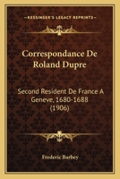 Correspondance De Roland Dupre: Second Resident De France A Geneve, 1680-1688 (1906) 1168128455 Book Cover