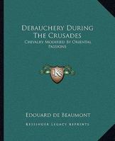 Debauchery During The Crusades: Chivalry Modified By Oriental Passions 1425362044 Book Cover